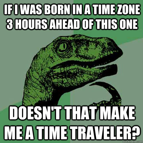 If I was born in a time zone 3 hours ahead of this one Doesn't that make me a time traveler?  Philosoraptor