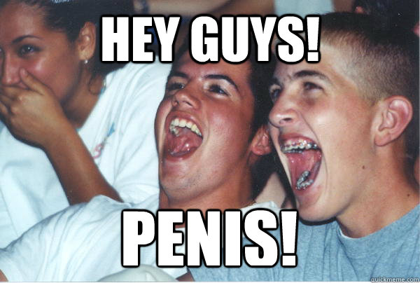 hey guys! penis!  Immature High Schoolers