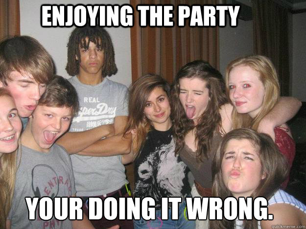 Enjoying the party Your doing it wrong.  Party fail boy