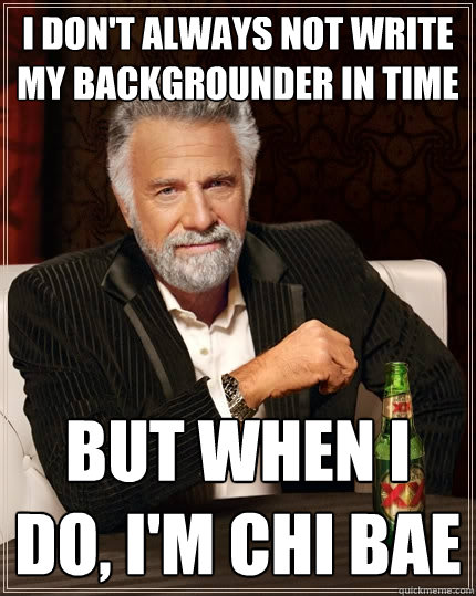 I don't always not write my backgrounder in time But when I do, I'm Chi Bae  The Most Interesting Man In The World