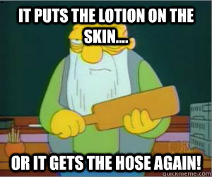It puts the lotion on the skin.... Or it gets the hose again!  Paddlin Jasper