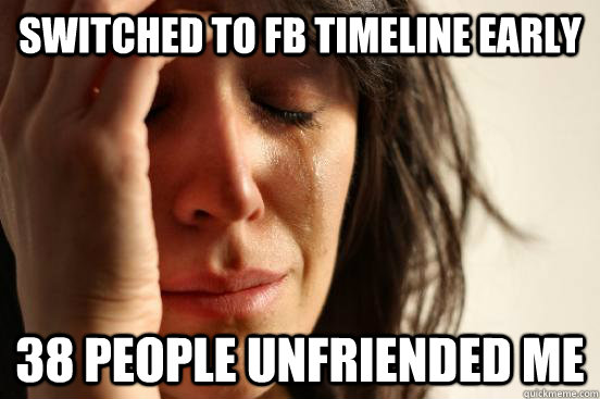 switched to fb timeline early 38 people unfriended me  First World Problems