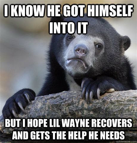 I know he got himself into it But I hope Lil Wayne recovers and gets the help he needs - I know he got himself into it But I hope Lil Wayne recovers and gets the help he needs  Confession Bear