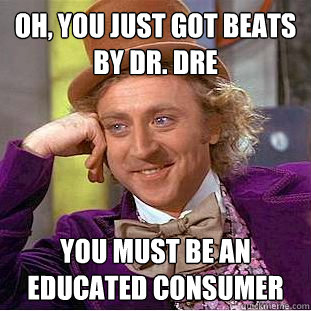 Oh, You just got Beats by dr. dre You must be an educated consumer  Creepy Wonka