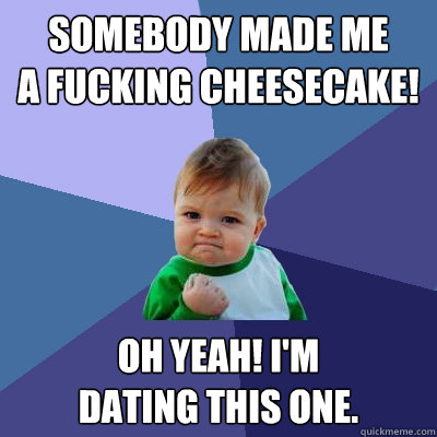 Somebody made me
a fucking CHeesecake! Oh yeah! I'm 
dating this one.  Success Kid