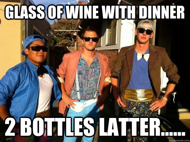 glass of wine with dinner 2 bottles latter......  Cultured Frat Boy