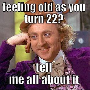 FEELING OLD AS YOU TURN 22? TELL ME ALL ABOUT IT Condescending Wonka