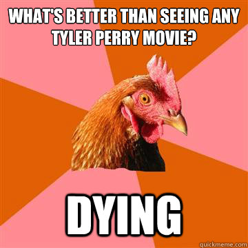 what's better than seeing any tyler perry movie? dying  Anti-Joke Chicken