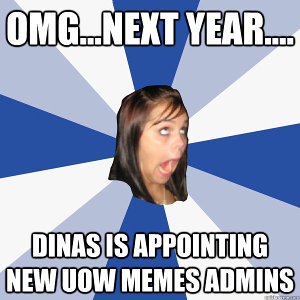 OMG...NEXT YEAR.... DINAS IS APPOINTING NEW UOW MEMES ADMINS  Annoying Facebook Girl