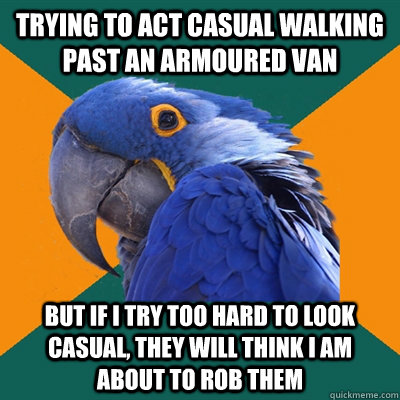 Trying to act casual walking past an armoured van But If i try too hard to look casual, they will think I am about to rob them  Paranoid Parrot