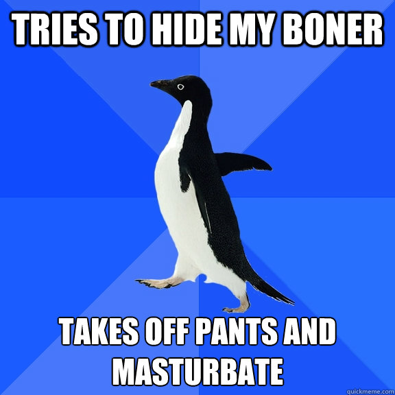 tries to hide my boner takes off pants and masturbate  Socially Awkward Penguin