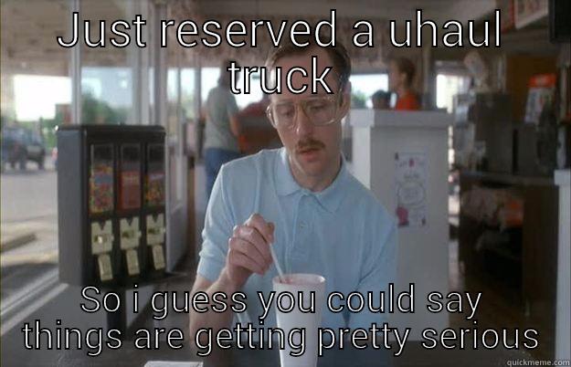 JUST RESERVED A UHAUL TRUCK SO I GUESS YOU COULD SAY THINGS ARE GETTING PRETTY SERIOUS Things are getting pretty serious