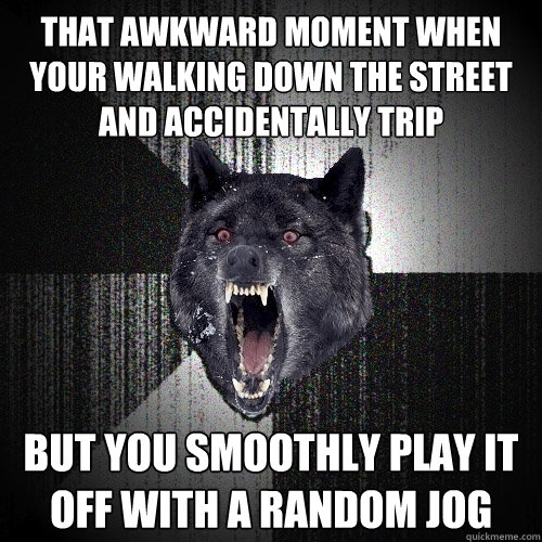 that awkward moment when your walking down the street and accidentally trip but you smoothly play it off with a random jog  Insanity Wolf