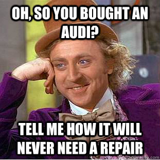 Oh, so you bought an Audi? Tell me how it will never need a repair  Condescending Wonka
