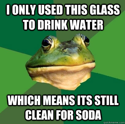 I only used this glass to drink water Which means its still clean for soda  Foul Bachelor Frog