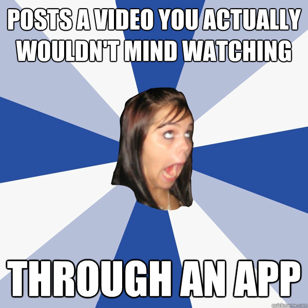 posts a video you actually wouldn't mind watching through an app  Annoying Facebook Girl