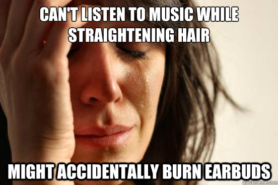 Can't listen to music while straightening hair Might accidentally burn earbuds  First World Problems