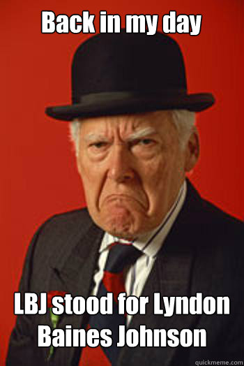 Back in my day LBJ stood for Lyndon Baines Johnson   Pissed old guy