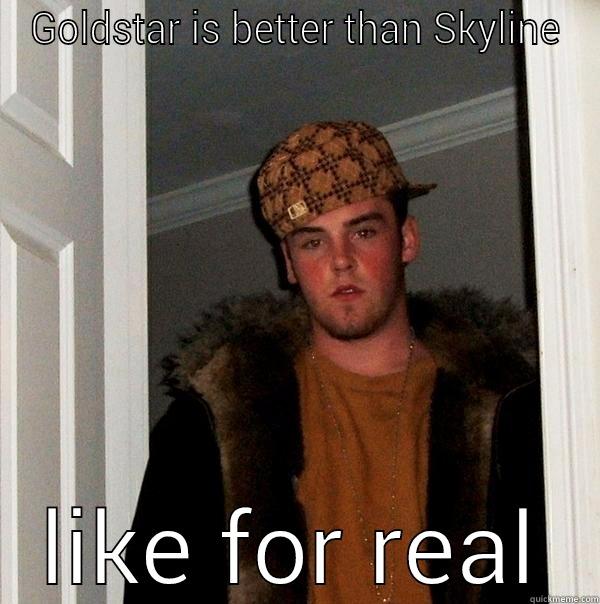 GOLDSTAR IS BETTER THAN SKYLINE LIKE FOR REAL Scumbag Steve