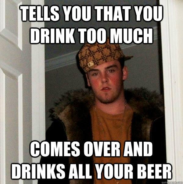 Tells you that you drink too much Comes over and drinks all your beer  Scumbag Steve