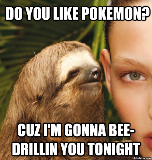DO YOU LIKE POKEMON? CUZ I'M GONNA BEE-DRILLIN YOU TONIGHT - DO YOU LIKE POKEMON? CUZ I'M GONNA BEE-DRILLIN YOU TONIGHT  rape sloth