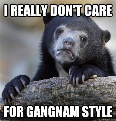 i really don't care  for gangnam style  Confession Bear
