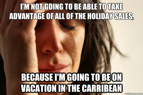 I'm not going to be able to take advantage of all of the holiday sales, because i'm going to be on vacation in the carribean  First World Problems
