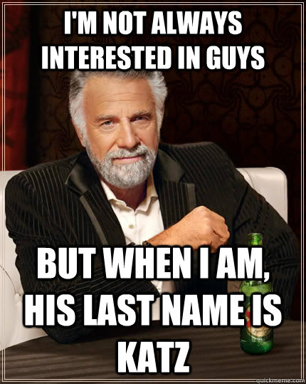 I'm not always interested in guys but when I am, his last name is Katz  The Most Interesting Man In The World