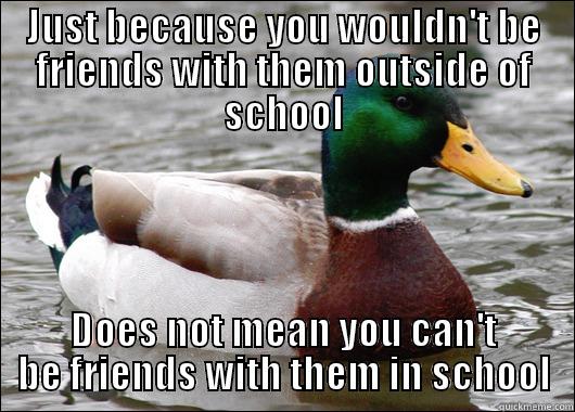 JUST BECAUSE YOU WOULDN'T BE FRIENDS WITH THEM OUTSIDE OF SCHOOL DOES NOT MEAN YOU CAN'T BE FRIENDS WITH THEM IN SCHOOL Actual Advice Mallard