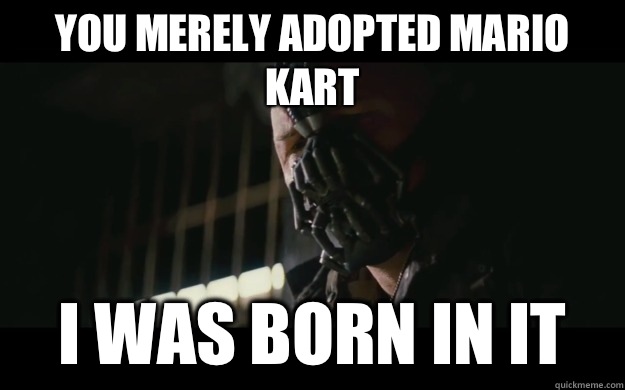 YOU MERELY ADOPTED MARIO KART I was born in it  Badass Bane