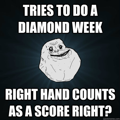 Tries to do a diamond week Right hand counts as a score right?  Forever Alone