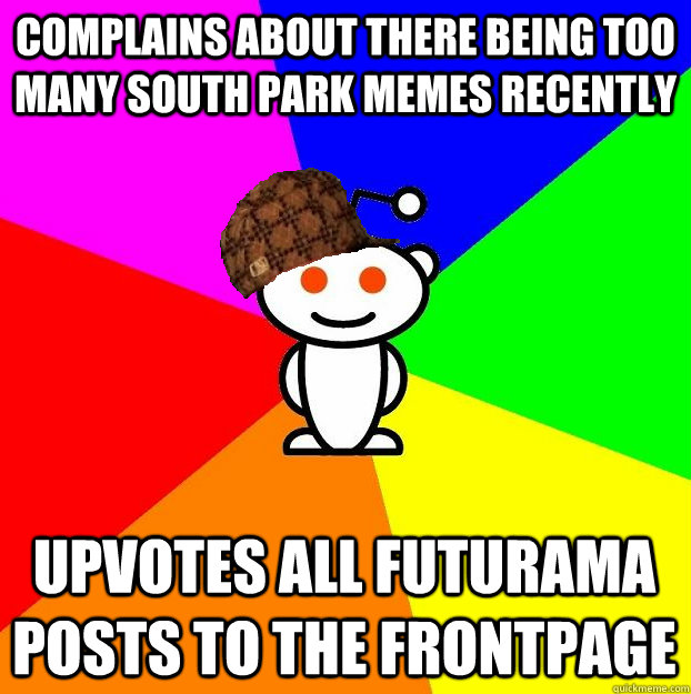 Complains about there being too many South Park memes recently Upvotes all Futurama posts to the frontpage  Scumbag Redditor