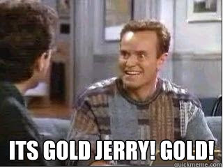  Its gold Jerry! Gold!  -  Its gold Jerry! Gold!   Kenny Bania
