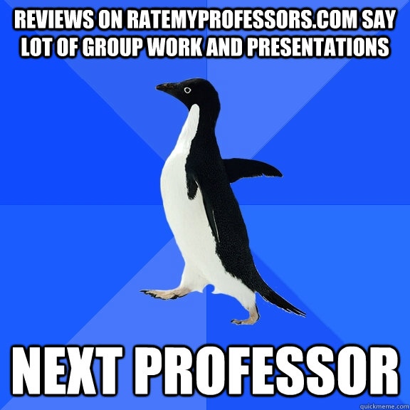 reviews on ratemyprofessors.com say lot of group work and presentations next professor  Socially Awkward Penguin