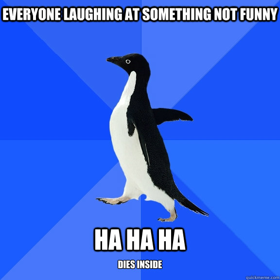 everyone laughing at SOMETHING NOT FUNNY  HA HA HA dies inside  Socially Awkward Penguin