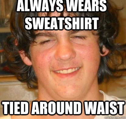 always wears sweatshirt Tied around waist - always wears sweatshirt Tied around waist  shitbag keaph