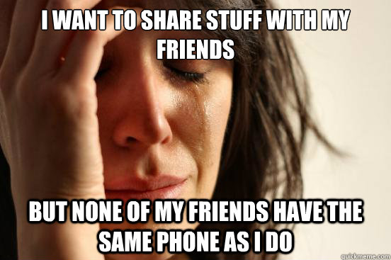 I want to share stuff with my friends but none of my friends have the same phone as i do  First World Problems