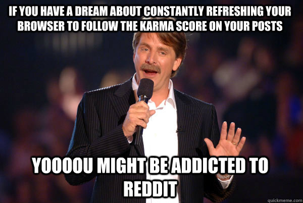 If you have a dream about constantly refreshing your browser to follow the karma score on your posts Yoooou might be addicted to reddit  Addicted Jeff Foxworthy