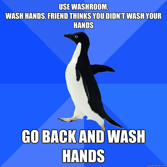 use washroom, 
wash hands, friend thinks you didn't wash your hands go back and wash hands  Socially Awkward Penguin