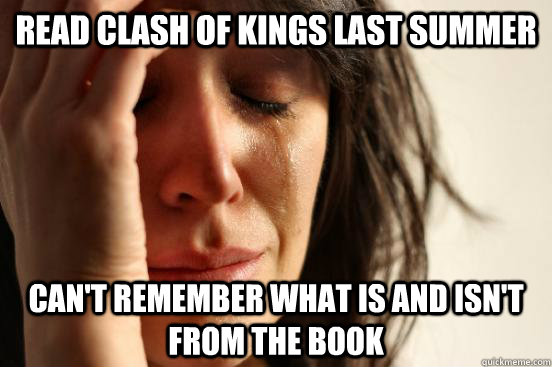 read clash of kings last summer can't remember what is and isn't from the book  First World Problems