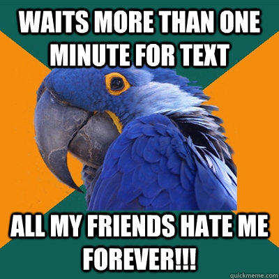waits more than one minute for text all my friends hate me forever!!!  Paranoid Parrot