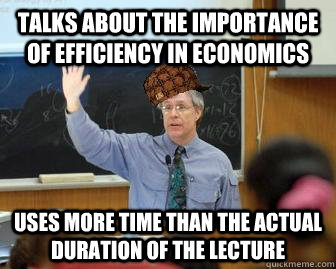 Talks about the importance of efficiency in Economics Uses more time than the actual duration of the Lecture  Scumbag Professor