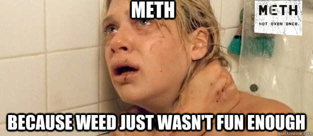 Meth Because weed just wasn't fun enough  