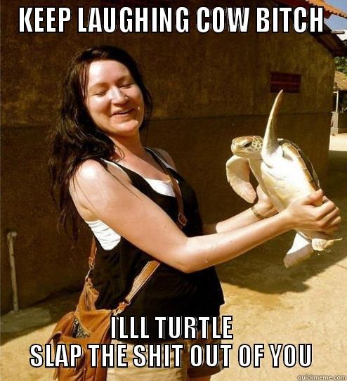 KEEP LAUGHING COW BITCH ILLL TURTLE SLAP THE SHIT OUT OF YOU Turtle Slap