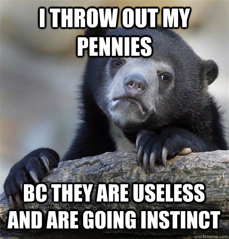 I THROW OUT MY PENNIES BC THEY ARE USELESS AND ARE GOING INSTINCT - I THROW OUT MY PENNIES BC THEY ARE USELESS AND ARE GOING INSTINCT  Confession Bear