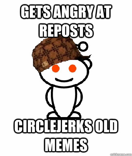GETS ANGRY AT REPOSTS CIRCLEJERKS OLD MEMES  Scumbag Redditor