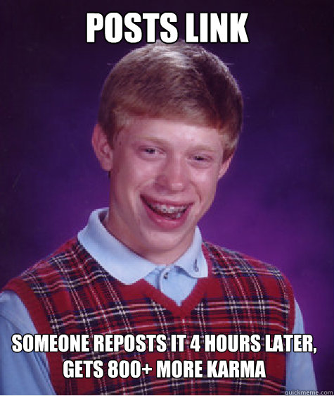 Posts link Someone reposts it 4 hours later, gets 800+ more karma  Bad Luck Brian