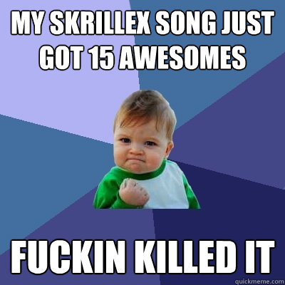 my skrillex song just got 15 awesomes fuckin killed it  Success Kid