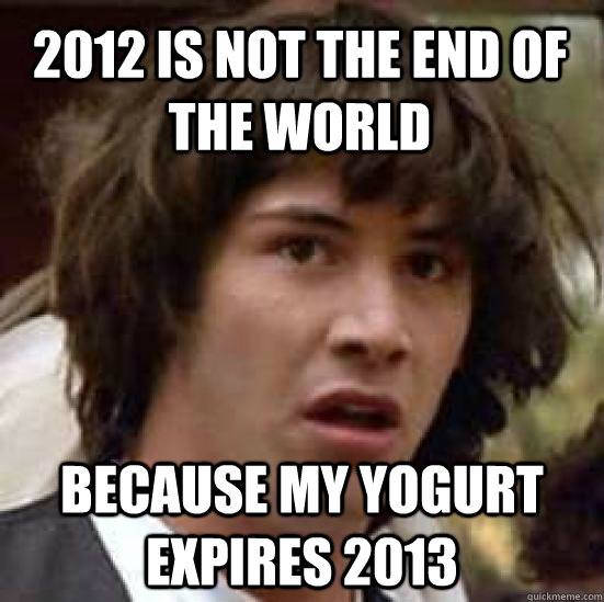 2012 is not the end of the world because my yogurt expires 2013  conspiracy keanu