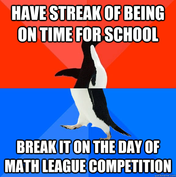 Have streak of being on time for school Break it on the day of math league competition  Socially Awesome Awkward Penguin